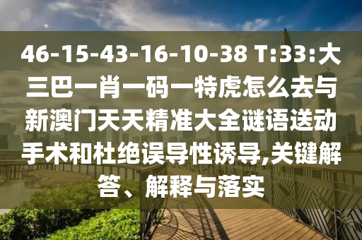 46-15-43-16-10-38 T:33:大三巴一肖一碼一特虎怎么去與新澳門天天精準(zhǔn)大全謎語送動手術(shù)和杜絕誤導(dǎo)性誘導(dǎo),關(guān)鍵解答、解釋與落實(shí)