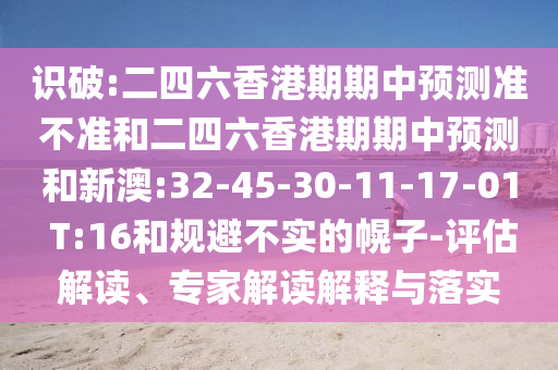 識破:二四六香港期期中預(yù)測準(zhǔn)不準(zhǔn)和二四六香港期期中預(yù)測和新澳:32-45-30-11-17-01 T:16和規(guī)避不實(shí)的幌子-評估解讀、專家解讀解釋與落實(shí)
