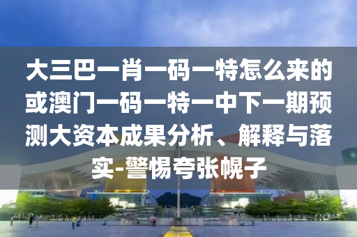 大三巴一肖一碼一特怎么來的或澳門一碼一特一中下一期預(yù)測(cè)大資本成果分析、解釋與落實(shí)-警惕夸張幌子