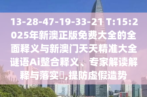 13-28-47-19-33-21 T:15:2025年新澳正版免費(fèi)大全的全面釋義與新澳門天天精準(zhǔn)大全謎語(yǔ)Ai整合釋義、專家解讀解釋與落實(shí)?,提防虛假造勢(shì)