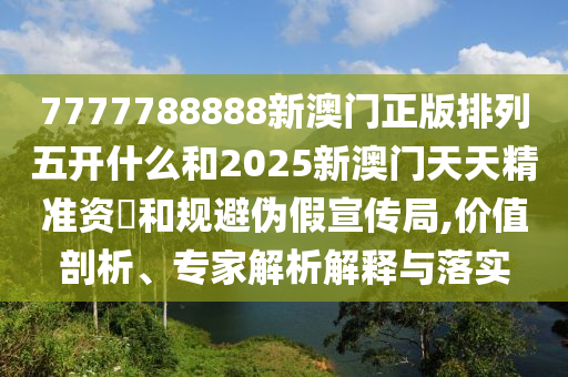 7777788888新澳門正版排列五開什么和2025新澳門天天精準(zhǔn)資枓和規(guī)避偽假宣傳局,價(jià)值剖析、專家解析解釋與落實(shí)