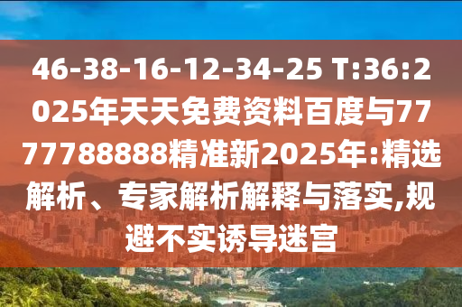 46-38-16-12-34-25 T:36:2025年天天免費(fèi)資料百度與7777788888精準(zhǔn)新2025年:精選解析、專家解析解釋與落實(shí),規(guī)避不實(shí)誘導(dǎo)迷宮