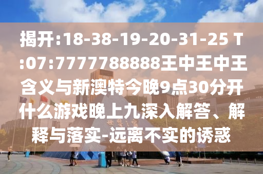 揭開:18-38-19-20-31-25 T:07:7777788888王中王中王含義與新澳特今晚9點(diǎn)30分開什么游戲晚上九深入解答、解釋與落實(shí)-遠(yuǎn)離不實(shí)的誘惑