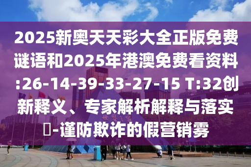 2025新奧天天彩大全正版免費(fèi)謎語和2025年港澳免費(fèi)看資料:26-14-39-33-27-15 T:32創(chuàng)新釋義、專家解析解釋與落實(shí)?-謹(jǐn)防欺詐的假營銷霧