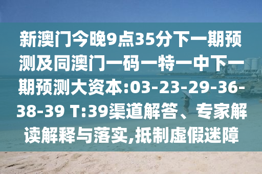 新澳門今晚9點35分下一期預(yù)測及同澳門一碼一特一中下一期預(yù)測大資本:03-23-29-36-38-39 T:39渠道解答、專家解讀解釋與落實,抵制虛假迷障
