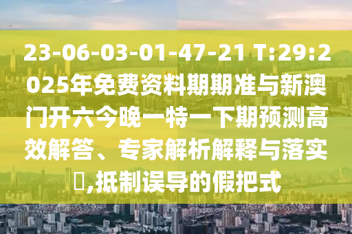 23-06-03-01-47-21 T:29:2025年免費(fèi)資料期期準(zhǔn)與新澳門開六今晚一特一下期預(yù)測高效解答、專家解析解釋與落實(shí)?,抵制誤導(dǎo)的假把式