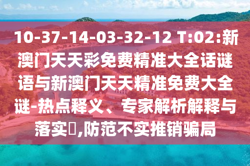 10-37-14-03-32-12 T:02:新澳門(mén)天天彩免費(fèi)精準(zhǔn)大全話謎語(yǔ)與新澳門(mén)天天精準(zhǔn)免費(fèi)大全謎-熱點(diǎn)釋義、專家解析解釋與落實(shí)?,防范不實(shí)推銷騙局