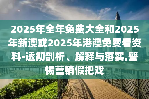 2025年全年免費大全和2025年新澳或2025年港澳免費看資料-透徹剖析、解釋與落實,警惕營銷假把戲