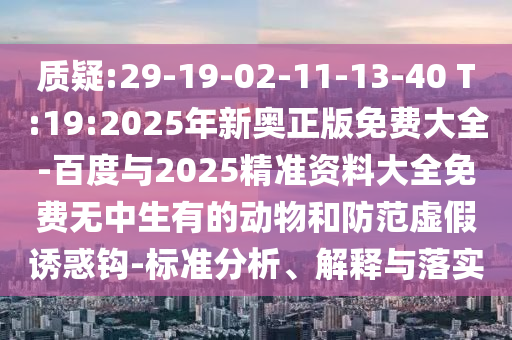 質(zhì)疑:29-19-02-11-13-40 T:19:2025年新奧正版免費(fèi)大全-百度與2025精準(zhǔn)資料大全免費(fèi)無中生有的動(dòng)物和防范虛假誘惑鉤-標(biāo)準(zhǔn)分析、解釋與落實(shí)