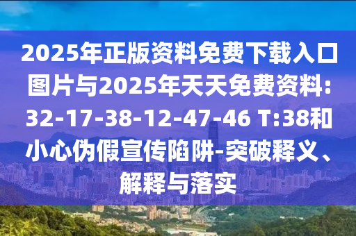 2025年正版資料免費下載入口圖片與2025年天天免費資料:32-17-38-12-47-46 T:38和小心偽假宣傳陷阱-突破釋義、解釋與落實