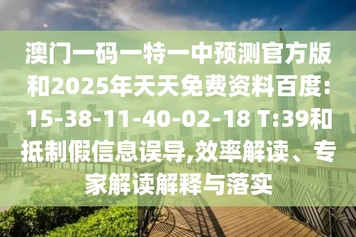 澳門一碼一特一中預測官方版和2025年天天免費資料百度:15-38-11-40-02-18 T:39和抵制假信息誤導,效率解讀、專家解讀解釋與落實