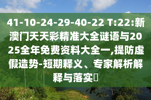 41-10-24-29-40-22 T:22:新澳門天天彩精準(zhǔn)大全謎語(yǔ)與2025全年免費(fèi)資料大全一,提防虛假造勢(shì)-短期釋義、專家解析解釋與落實(shí)?
