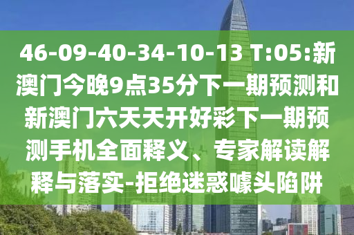 46-09-40-34-10-13 T:05:新澳門今晚9點35分下一期預(yù)測和新澳門六天天開好彩下一期預(yù)測手機全面釋義、專家解讀解釋與落實-拒絕迷惑噱頭陷阱