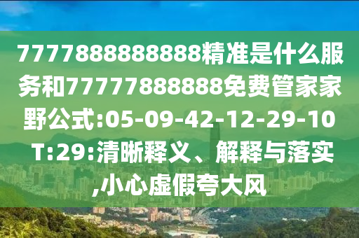 7777888888888精準(zhǔn)是什么服務(wù)和77777888888免費(fèi)管家家野公式:05-09-42-12-29-10 T:29:清晰釋義、解釋與落實(shí),小心虛假夸大風(fēng)