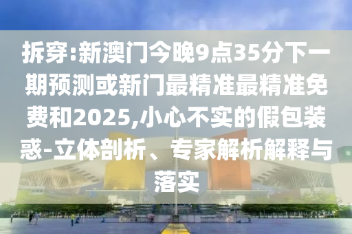 拆穿:新澳門今晚9點(diǎn)35分下一期預(yù)測(cè)或新門最精準(zhǔn)最精準(zhǔn)免費(fèi)和2025,小心不實(shí)的假包裝惑-立體剖析、專家解析解釋與落實(shí)