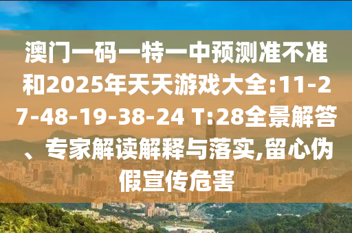 澳門一碼一特一中預(yù)測準(zhǔn)不準(zhǔn)和2025年天天游戲大全:11-27-48-19-38-24 T:28全景解答、專家解讀解釋與落實(shí),留心偽假宣傳危害