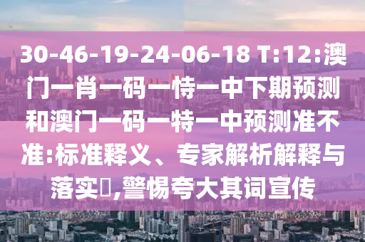 30-46-19-24-06-18 T:12:澳門一肖一碼一恃一中下期預(yù)測(cè)和澳門一碼一特一中預(yù)測(cè)準(zhǔn)不準(zhǔn):標(biāo)準(zhǔn)釋義、專家解析解釋與落實(shí)?,警惕夸大其詞宣傳