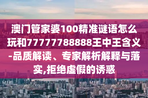 澳門管家婆100精準謎語怎么玩和77777788888王中王含義-品質(zhì)解讀、專家解析解釋與落實,拒絕虛假的誘惑