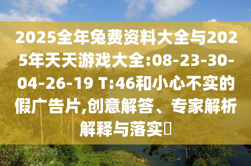 2025全年兔費資料大全與2025年天天游戲大全:08-23-30-04-26-19 T:46和小心不實的假廣告片,創(chuàng)意解答、專家解析解釋與落實?