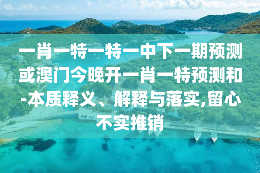 一肖一特一特一中下一期預(yù)測或澳門今晚開一肖一特預(yù)測和-本質(zhì)釋義、解釋與落實,留心不實推銷