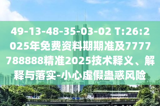 49-13-48-35-03-02 T:26:2025年免費資料期期準及7777788888精準2025技術(shù)釋義、解釋與落實-小心虛假蠱惑風險