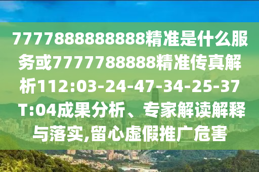 7777888888888精準是什么服務或7777788888精準傳真解析112:03-24-47-34-25-37 T:04成果分析、專家解讀解釋與落實,留心虛假推廣危害