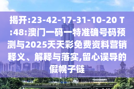 揭開:23-42-17-31-10-20 T:48:澳門一碼一特準確號碼預測與2025天天彩免費資料營銷釋義、解釋與落實,留心誤導的假幌子鏈