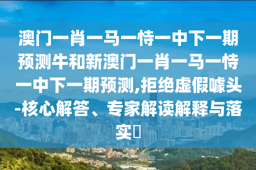 澳門一肖一馬一恃一中下一期預(yù)測牛和新澳門一肖一馬一恃一中下一期預(yù)測,拒絕虛假噱頭-核心解答、專家解讀解釋與落實?