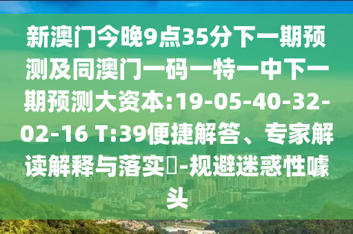 新澳門(mén)今晚9點(diǎn)35分下一期預(yù)測(cè)及同澳門(mén)一碼一特一中下一期預(yù)測(cè)大資本:19-05-40-32-02-16 T:39便捷解答、專(zhuān)家解讀解釋與落實(shí)?-規(guī)避迷惑性噱頭