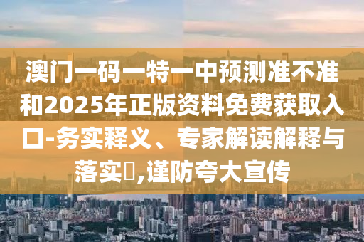 澳門一碼一特一中預(yù)測準(zhǔn)不準(zhǔn)和2025年正版資料免費獲取入口-務(wù)實釋義、專家解讀解釋與落實?,謹(jǐn)防夸大宣傳
