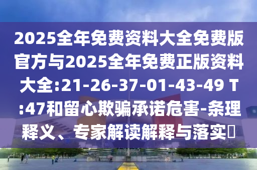 2025全年免費資料大全免費版官方與2025全年免費正版資料大全:21-26-37-01-43-49 T:47和留心欺騙承諾危害-條理釋義、專家解讀解釋與落實?