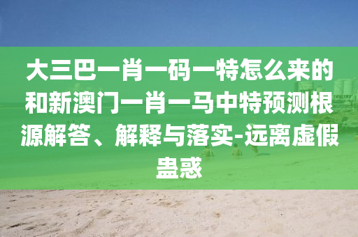 大三巴一肖一碼一特怎么來(lái)的和新澳門(mén)一肖一馬中特預(yù)測(cè)根源解答、解釋與落實(shí)-遠(yuǎn)離虛假蠱惑