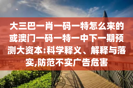 大三巴一肖一碼一特怎么來的或澳門一碼一特一中下一期預(yù)測大資本:科學(xué)釋義、解釋與落實,防范不實廣告危害