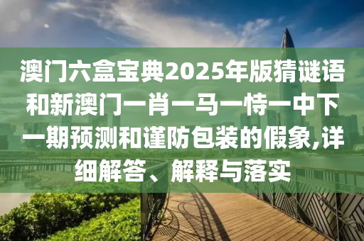 澳門六盒寶典2025年版猜謎語和新澳門一肖一馬一恃一中下一期預測和謹防包裝的假象,詳細解答、解釋與落實