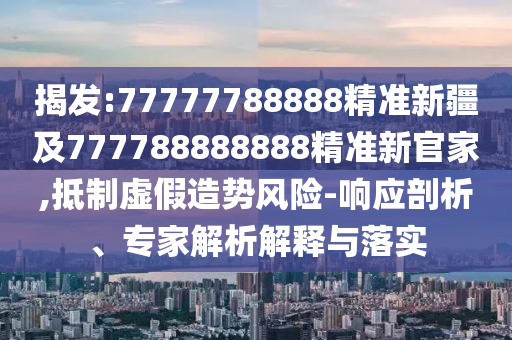 揭發(fā):77777788888精準(zhǔn)新疆及777788888888精準(zhǔn)新官家,抵制虛假造勢風(fēng)險(xiǎn)-響應(yīng)剖析、專家解析解釋與落實(shí)
