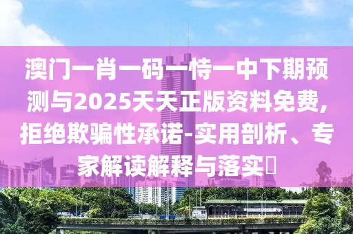 澳門一肖一碼一恃一中下期預(yù)測與2025天天正版資料免費,拒絕欺騙性承諾-實用剖析、專家解讀解釋與落實?