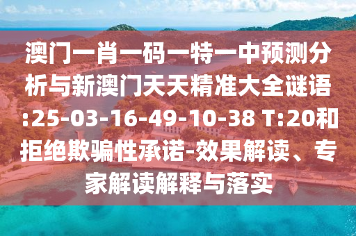 澳門一肖一碼一特一中預(yù)測分析與新澳門天天精準(zhǔn)大全謎語:25-03-16-49-10-38 T:20和拒絕欺騙性承諾-效果解讀、專家解讀解釋與落實