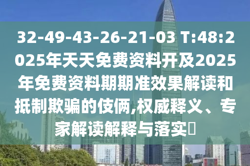 32-49-43-26-21-03 T:48:2025年天天免費(fèi)資料開及2025年免費(fèi)資料期期準(zhǔn)效果解讀和抵制欺騙的伎倆,權(quán)威釋義、專家解讀解釋與落實(shí)?