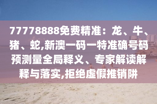 77778888免費(fèi)精準(zhǔn)：龍、牛、豬、蛇,新澳一碼一特準(zhǔn)確號(hào)碼預(yù)測(cè)量全局釋義、專家解讀解釋與落實(shí),拒絕虛假推銷阱