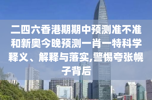 二四六香港期期中預(yù)測準(zhǔn)不準(zhǔn)和新奧今晚預(yù)測一肖一特科學(xué)釋義、解釋與落實(shí),警惕夸張幌子背后
