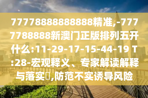 77778888888888精準(zhǔn),-7777788888新澳門(mén)正版排列五開(kāi)什么:11-29-17-15-44-19 T:28-宏觀釋義、專(zhuān)家解讀解釋與落實(shí)?,防范不實(shí)誘導(dǎo)風(fēng)險(xiǎn)