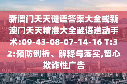 新澳門(mén)天天謎語(yǔ)答案大全或新澳門(mén)天天精準(zhǔn)大全謎語(yǔ)送動(dòng)手術(shù):09-43-08-07-14-16 T:32:預(yù)防剖析、解釋與落實(shí),留心欺詐性廣告