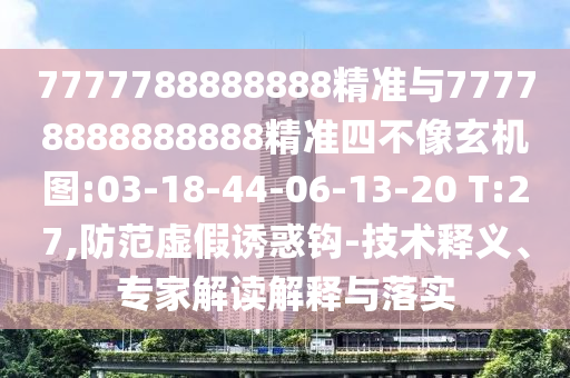 7777788888888精準與77778888888888精準四不像玄機圖:03-18-44-06-13-20 T:27,防范虛假誘惑鉤-技術(shù)釋義、專家解讀解釋與落實