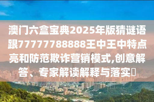 澳門六盒寶典2025年版猜謎語跟77777788888王中王中特點(diǎn)亮和防范欺詐營銷模式,創(chuàng)意解答、專家解讀解釋與落實(shí)?