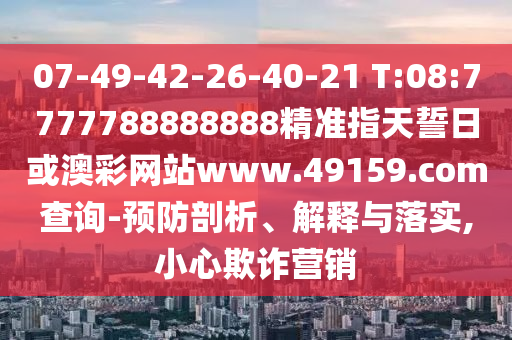 07-49-42-26-40-21 T:08:7777788888888精準指天誓日或澳彩網(wǎng)站www.49159.соm查詢-預(yù)防剖析、解釋與落實,小心欺詐營銷
