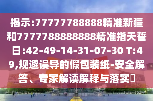 揭示:77777788888精準(zhǔn)新疆和7777788888888精準(zhǔn)指天誓日:42-49-14-31-07-30 T:49,規(guī)避誤導(dǎo)的假包裝紙-安全解答、專家解讀解釋與落實(shí)?