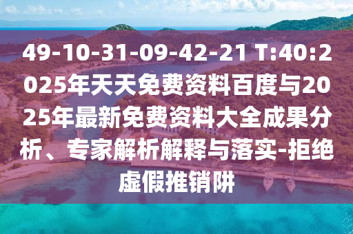 49-10-31-09-42-21 T:40:2025年天天免費資料百度與2025年最新免費資料大全成果分析、專家解析解釋與落實-拒絕虛假推銷阱