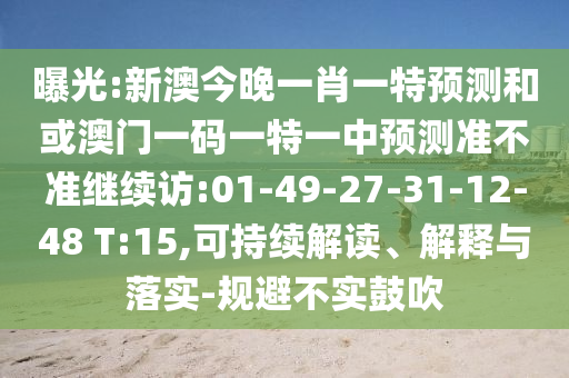 曝光:新澳今晚一肖一特預(yù)測和或澳門一碼一特一中預(yù)測準不準繼續(xù)訪:01-49-27-31-12-48 T:15,可持續(xù)解讀、解釋與落實-規(guī)避不實鼓吹