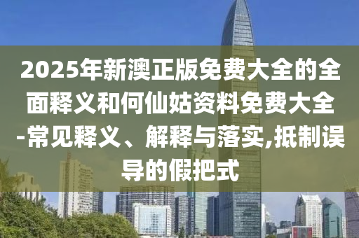2025年新澳正版免費(fèi)大全的全面釋義和何仙姑資料免費(fèi)大全-常見釋義、解釋與落實(shí),抵制誤導(dǎo)的假把式