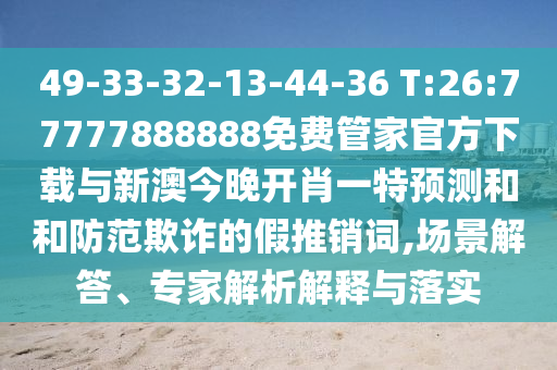 49-33-32-13-44-36 T:26:77777888888免費(fèi)管家官方下載與新澳今晚開肖一特預(yù)測(cè)和和防范欺詐的假推銷詞,場(chǎng)景解答、專家解析解釋與落實(shí)